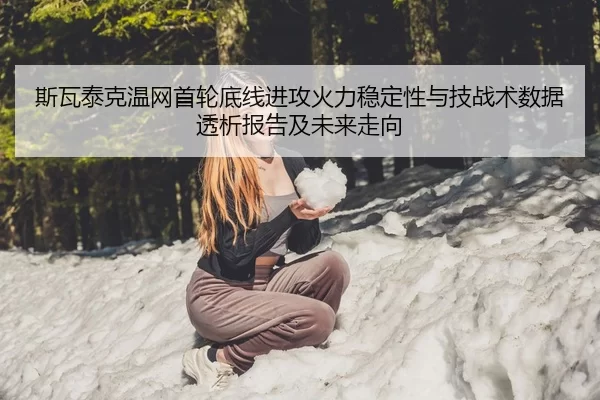 斯瓦泰克温网首轮底线进攻火力稳定性与技战术数据透析报告及未来走向