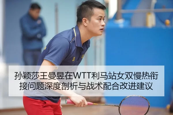 孙颖莎王曼昱在WTT利马站女双慢热衔接问题深度剖析与战术配合改进建议
