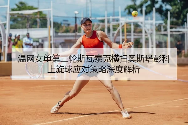 温网女单第二轮斯瓦泰克横扫奥斯塔彭科 上旋球应对策略深度解析