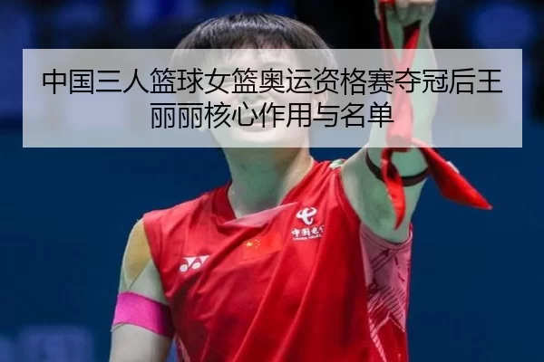 中国三人篮球女篮奥运资格赛夺冠后王丽丽核心作用与名单