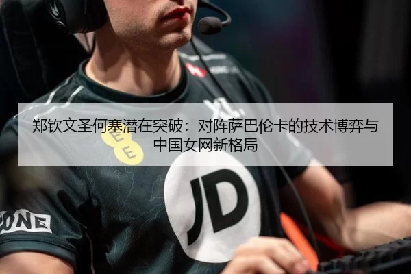 郑钦文圣何塞潜在突破：对阵萨巴伦卡的技术博弈与中国女网新格局